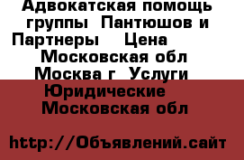 Адвокатская помощь группы «Пантюшов и Партнеры» › Цена ­ 1 000 - Московская обл., Москва г. Услуги » Юридические   . Московская обл.